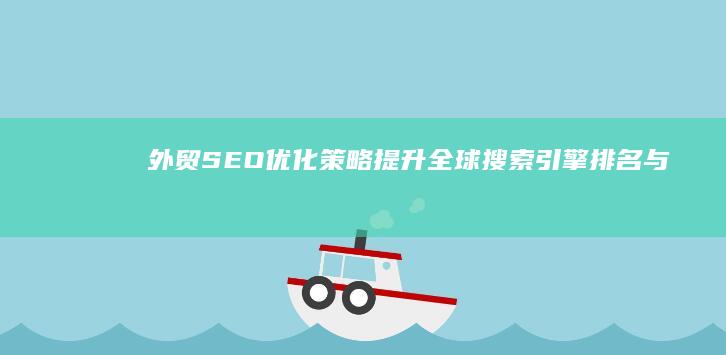 外贸SEO优化策略：提升全球搜索引擎排名与流量